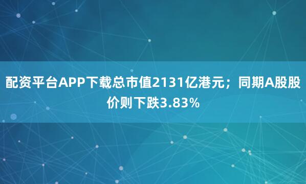 配资平台APP下载总市值2131亿港元；同期A股股价则下跌3.83%