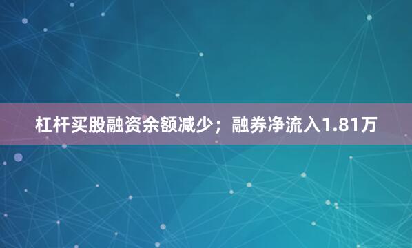 杠杆买股融资余额减少；融券净流入1.81万