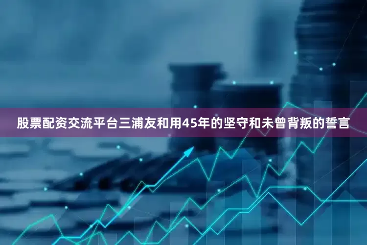 股票配资交流平台三浦友和用45年的坚守和未曾背叛的誓言