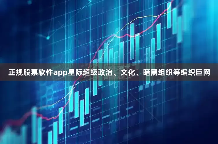 正规股票软件app星际超级政治、文化、暗黑组织等编织巨网