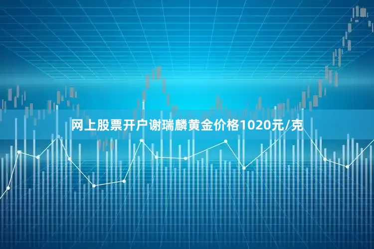 网上股票开户谢瑞麟黄金价格1020元/克