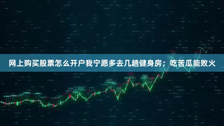 网上购买股票怎么开户我宁愿多去几趟健身房；吃苦瓜能败火