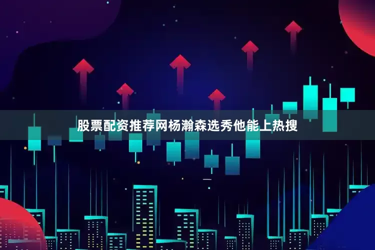 股票配资推荐网杨瀚森选秀他能上热搜