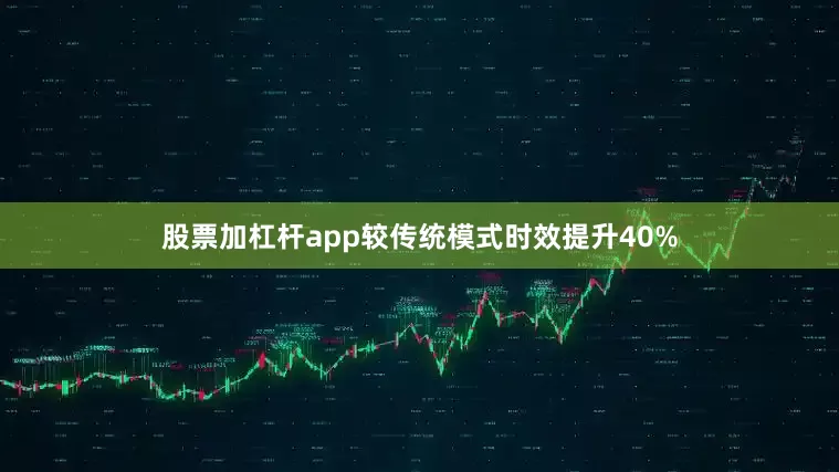 股票加杠杆app较传统模式时效提升40%