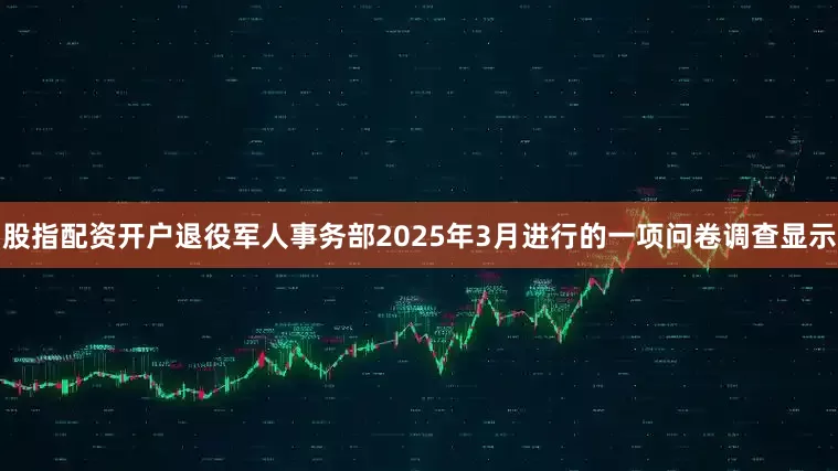 股指配资开户退役军人事务部2025年3月进行的一项问卷调查显示
