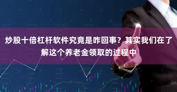 炒股十倍杠杆软件究竟是咋回事？其实我们在了解这个养老金领取的过程中