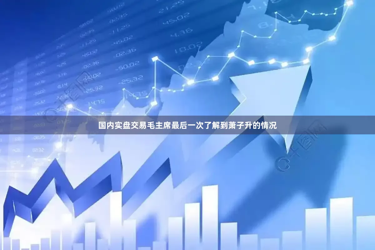 国内实盘交易毛主席最后一次了解到萧子升的情况
