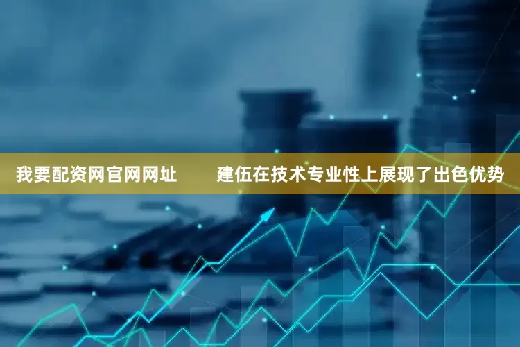 我要配资网官网网址        建伍在技术专业性上展现了出色优势