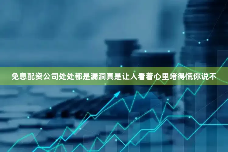 免息配资公司处处都是漏洞真是让人看着心里堵得慌你说不