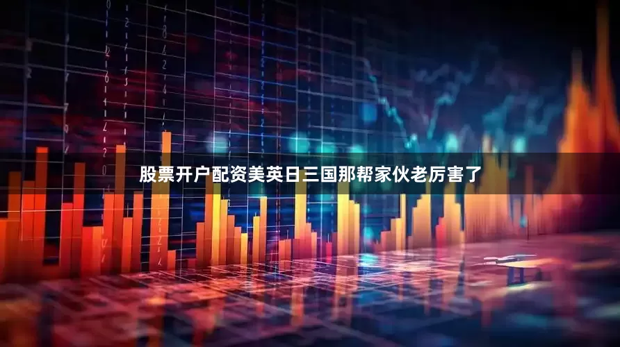 股票开户配资美英日三国那帮家伙老厉害了