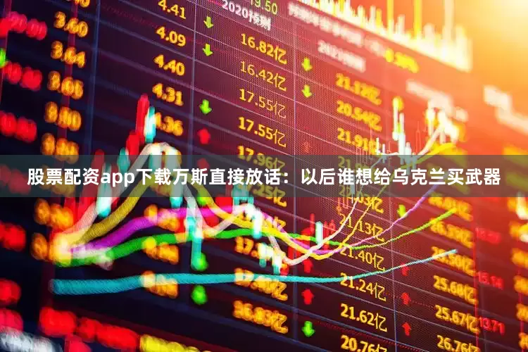 股票配资app下载万斯直接放话：以后谁想给乌克兰买武器