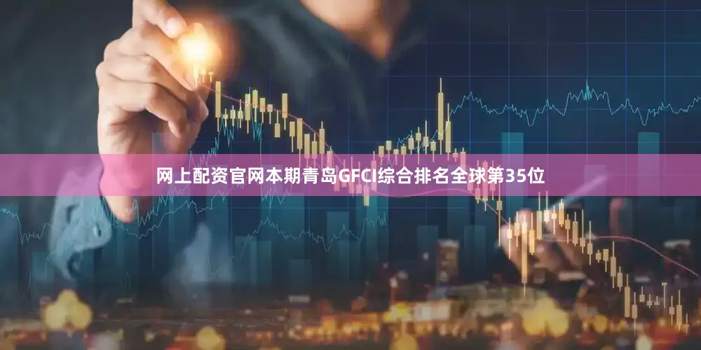 网上配资官网本期青岛GFCI综合排名全球第35位