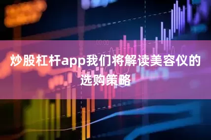 炒股杠杆app我们将解读美容仪的选购策略