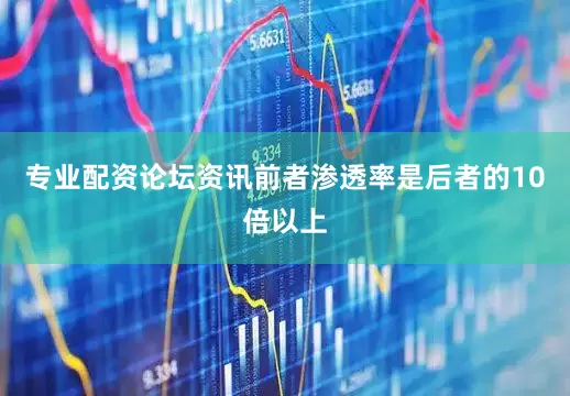 专业配资论坛资讯前者渗透率是后者的10倍以上
