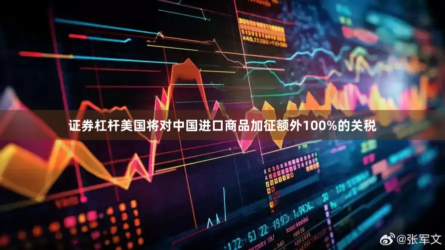 证券杠杆美国将对中国进口商品加征额外100%的关税