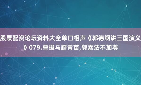 股票配资论坛资料大全单口相声《郭德纲讲三国演义》079.曹操马踏青苗,郭嘉法不加尊